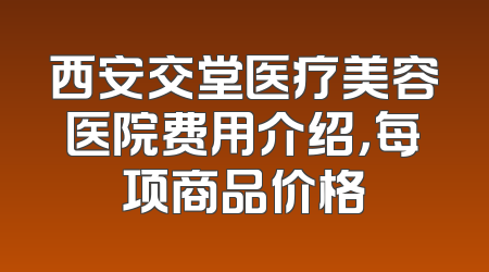 西安交堂医疗美容医院费用介绍，每项商品价格