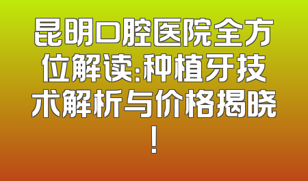 昆明口腔医院全方位解读：种植牙技术解析与价格揭晓！