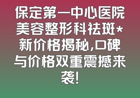 保定第一中心医院美容整形科祛斑*新价格揭秘，口碑与价格双重震撼来袭！