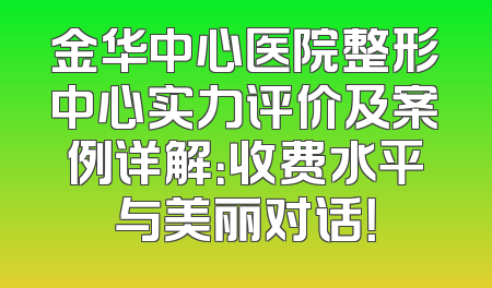 金华中心医院整形中心实力评价及案例详解：收费水平与美丽对话！