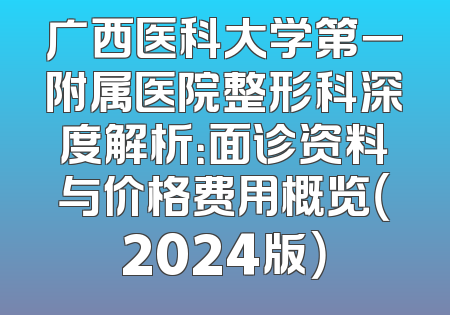 广西医科大学第一附属医院整形科深度解析：面诊资料与价格费用概览（2024版）