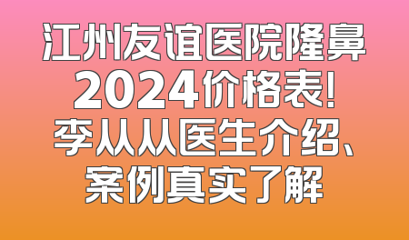 江州友谊医院隆鼻2024价格表！李从从医生介绍、案例真实了解