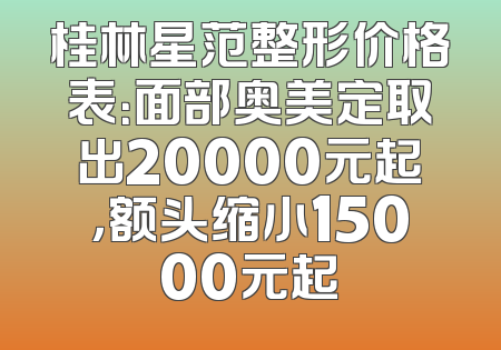 桂林星范整形价格表：面部奥美定取出20000元起，额头缩小15000元起