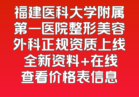 福建医科大学附属第一医院整形美容外科正规资质上线 全新资料+在线查看价格表信息