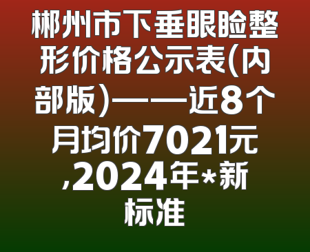 郴州市下垂眼睑整形价格公示表（内部版）——近8个月均价7021元，2024年*新标准