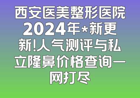西安医美整形医院2024年*新更新！人气测评与私立隆鼻价格查询一网打尽
