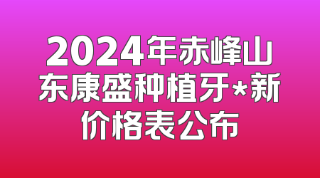 2024年赤峰山东康盛种植牙*新价格表公布
