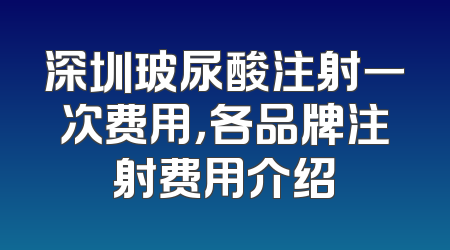 深圳玻尿酸注射一次费用，各品牌注射费用介绍