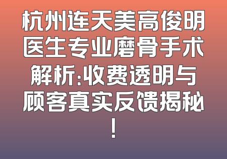 杭州连天美高俊明医生专业磨骨手术解析：收费透明与顾客真实反馈揭秘！