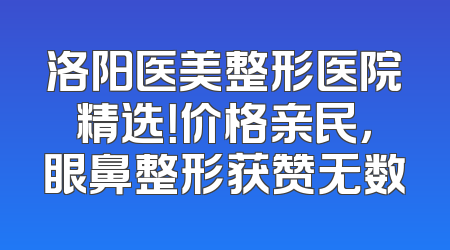 洛阳医美整形医院精选！价格亲民，眼鼻整形获赞无数
