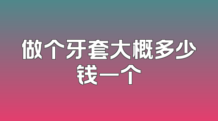 做个牙套大概多少钱一个