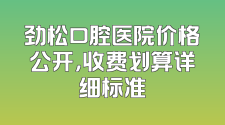 劲松口腔医院价格公开，收费划算详细标准