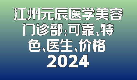 江州元辰医学美容门诊部：可靠、特色、医生、价格 2024