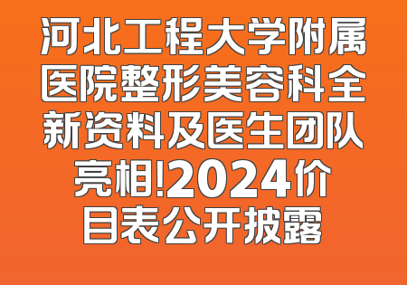 河北工程大学附属医院整形美容科全新资料及医生团队亮相！2024价目表公开披露