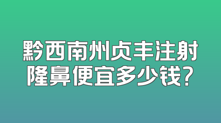 黔西南州贞丰注射隆鼻便宜多少钱？