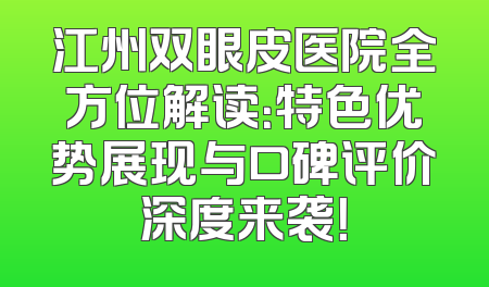 江州双眼皮医院全方位解读：特色优势展现与口碑评价深度来袭！