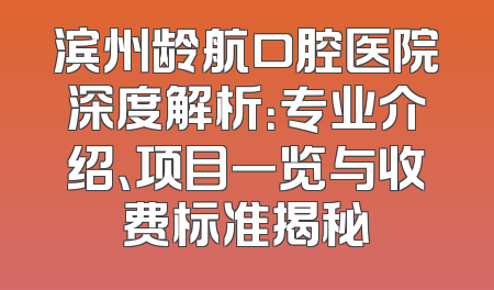 滨州龄航口腔医院深度解析：专业介绍、项目一览与收费标准揭秘