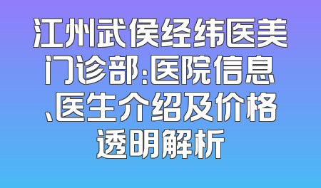 江州武侯经纬医美门诊部：医院信息、医生介绍及价格透明解析