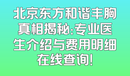 北京东方和谐丰胸真相揭秘：专业医生介绍与费用明细在线查询！