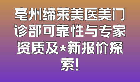 亳州缔莱美医美门诊部可靠性与专家资质及*新报价探索！