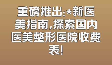 重磅推出：*新医美指南，探索国内医美整形医院收费表！