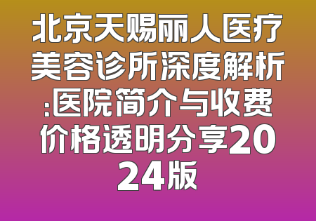 北京天赐丽人医疗美容诊所深度解析：医院简介与收费价格透明分享2024版