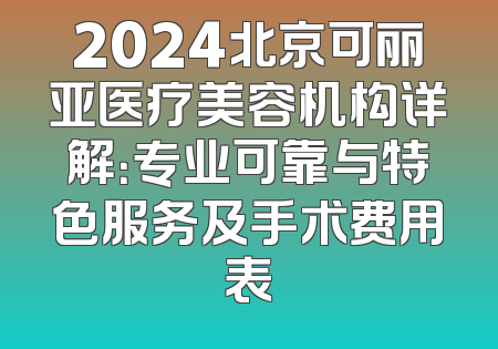 2024北京可丽亚医疗美容机构详解：专业可靠与特色服务及手术费用表