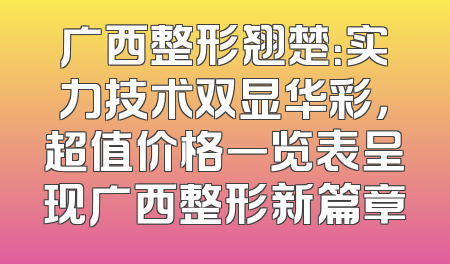 广西整形翘楚：实力技术双显华彩，超值价格一览表呈现广西整形新篇章