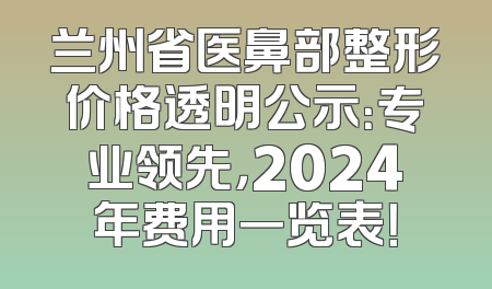 兰州省医鼻部整形价格透明公示：专业领先，2024年费用一览表！
