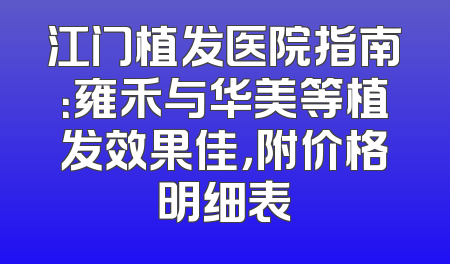 江门植发医院指南：雍禾与华美等植发效果佳，附价格明细表