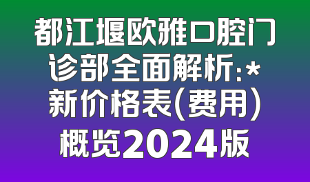 都江堰欧雅口腔门诊部全面解析：*新价格表（费用）概览2024版