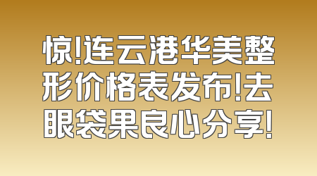 惊！连云港华美整形价格表发布！去眼袋果良心分享！