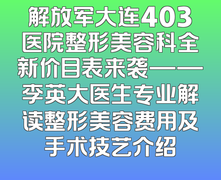 解放军大连403医院整形美容科全新价目表来袭——李英大医生专业解读整形美容费用及手术技艺介绍