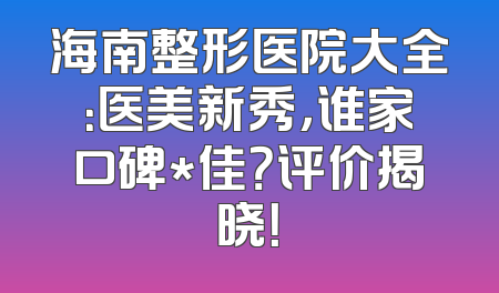 海南整形医院大全：医美新秀，谁家口碑*佳？评价揭晓！
