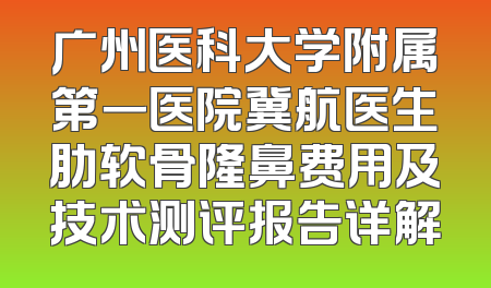 广州医科大学附属第一医院冀航医生肋软骨隆鼻费用及技术测评报告详解