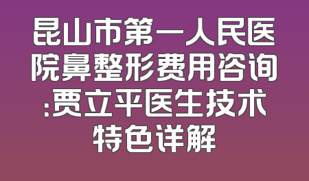 昆山市第一人民医院鼻整形费用咨询：贾立平医生技术特色详解