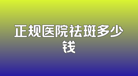 正规医院祛斑多少钱