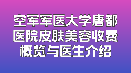 空军军医大学唐都医院皮肤美容收费概览与医生介绍
