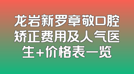 龙岩新罗章敬口腔矫正费用及人气医生+价格表一览