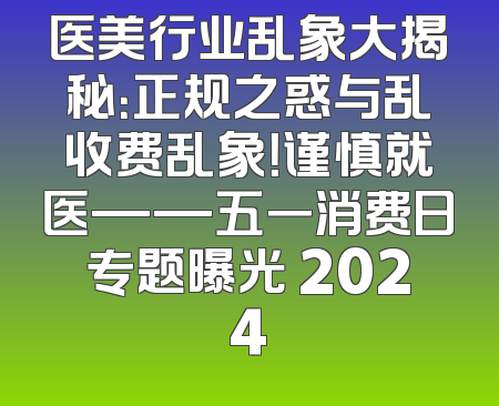 医美行业乱象大揭秘：正规之惑与乱收费乱象！谨慎就医——五一消费日专题曝光 2024