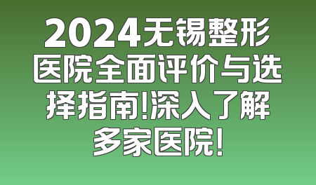 2024无锡整形医院全面评价与选择指南！深入了解多家医院！