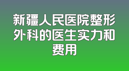 新疆人民医院整形外科的医生实力和费用