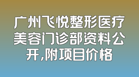 广州飞悦整形医疗美容门诊部资料公开，附项目价格