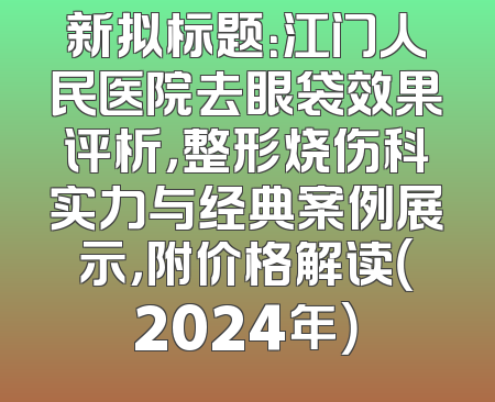新拟标题：江门人民医院去眼袋效果评析，整形烧伤科实力与经典案例展示，附价格解读（2024年）