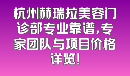 杭州赫瑞拉美容门诊部专业靠谱，专家团队与项目价格详览！