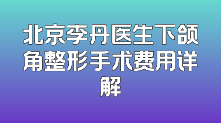 北京李丹医生下颌角整形手术费用详解