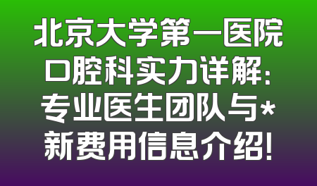 北京大学第一医院口腔科实力详解：专业医生团队与*新费用信息介绍！