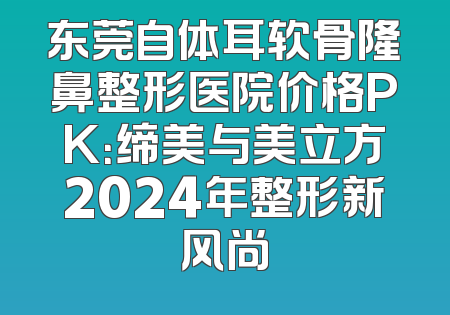 东莞自体耳软骨隆鼻整形医院价格PK：缔美与美立方2024年整形新风尚