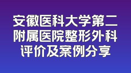安徽医科大学第二附属医院整形外科评价及案例分享
