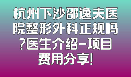 杭州下沙邵逸夫医院整形外科正规吗？医生介绍-项目费用分享！